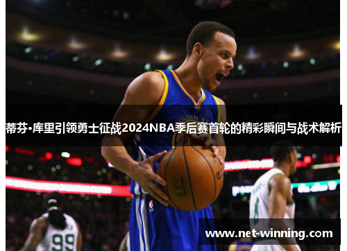 蒂芬·库里引领勇士征战2024NBA季后赛首轮的精彩瞬间与战术解析 蒂芬·库里引领勇士征战2024NBA季后赛首轮的精彩瞬间与战术解析