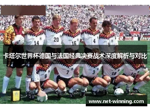 卡塔尔世界杯德国与法国经典决赛战术深度解析与对比 卡塔尔世界杯德国与法国经典决赛战术深度解析与对比
