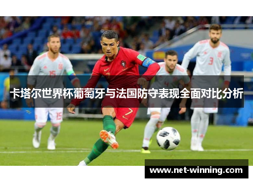 卡塔尔世界杯葡萄牙与法国防守表现全面对比分析 卡塔尔世界杯葡萄牙与法国防守表现全面对比分析