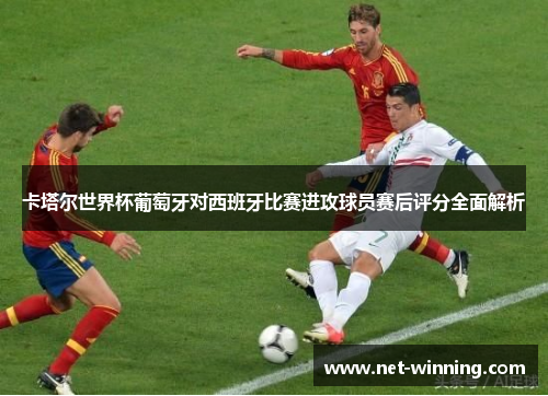 卡塔尔世界杯葡萄牙对西班牙比赛进攻球员赛后评分全面解析 卡塔尔世界杯葡萄牙对西班牙比赛进攻球员赛后评分全面解析