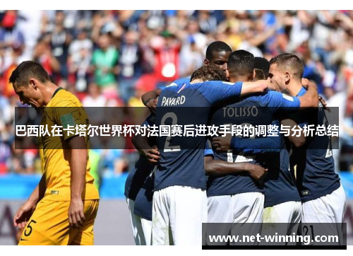 巴西队在卡塔尔世界杯对法国赛后进攻手段的调整与分析总结 巴西队在卡塔尔世界杯对法国赛后进攻手段的调整与分析总结