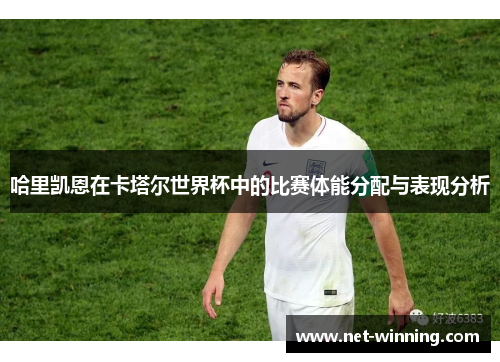 哈里凯恩在卡塔尔世界杯中的比赛体能分配与表现分析 哈里凯恩在卡塔尔世界杯中的比赛体能分配与表现分析