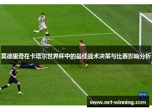 莫德里奇在卡塔尔世界杯中的最佳战术决策与比赛影响分析 莫德里奇在卡塔尔世界杯中的最佳战术决策与比赛影响分析