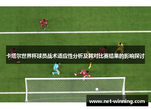 卡塔尔世界杯球员战术适应性分析及其对比赛结果的影响探讨 卡塔尔世界杯球员战术适应性分析及其对比赛结果的影响探讨