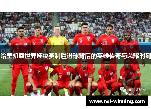 哈里凯恩世界杯决赛制胜进球背后的英雄传奇与荣耀时刻 哈里凯恩世界杯决赛制胜进球背后的英雄传奇与荣耀时刻