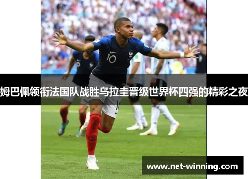 姆巴佩领衔法国队战胜乌拉圭晋级世界杯四强的精彩之夜 姆巴佩领衔法国队战胜乌拉圭晋级世界杯四强的精彩之夜