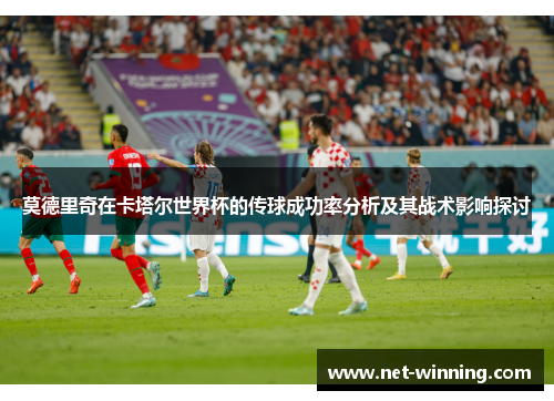 莫德里奇在卡塔尔世界杯的传球成功率分析及其战术影响探讨 莫德里奇在卡塔尔世界杯的传球成功率分析及其战术影响探讨