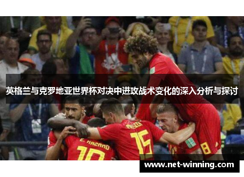 英格兰与克罗地亚世界杯对决中进攻战术变化的深入分析与探讨 英格兰与克罗地亚世界杯对决中进攻战术变化的深入分析与探讨