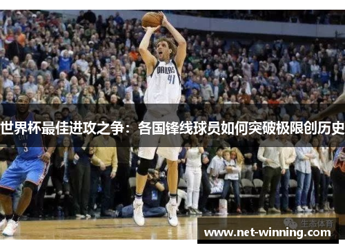 世界杯最佳进攻之争:各国锋线球员如何突破极限创历史 世界杯最佳进攻之争:各国锋线球员如何突破极限创历史