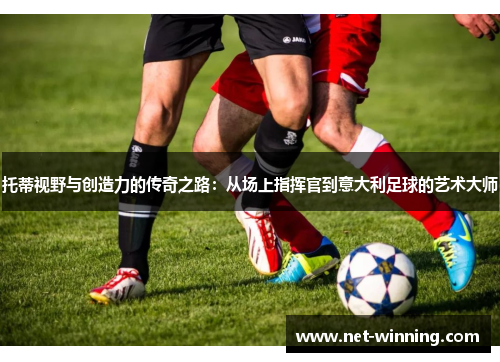 托蒂视野与创造力的传奇之路:从场上指挥官到意大利足球的艺术大师 托蒂视野与创造力的传奇之路:从场上指挥官到意大利足球的艺术大师
