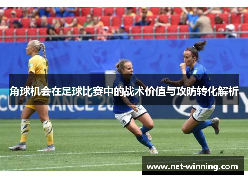 角球机会在足球比赛中的战术价值与攻防转化解析 角球机会在足球比赛中的战术价值与攻防转化解析