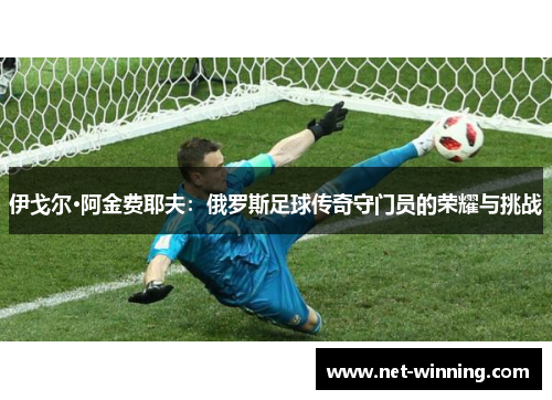 伊戈尔·阿金费耶夫:俄罗斯足球传奇守门员的荣耀与挑战 伊戈尔·阿金费耶夫:俄罗斯足球传奇守门员的荣耀与挑战
