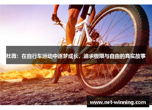 杜薇:在自行车运动中逐梦成长,追求极限与自由的真实故事 杜薇:在自行车运动中逐梦成长,追求极限与自由的真实故事