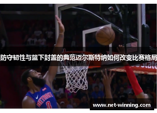 防守韧性与篮下封盖的典范迈尔斯特纳如何改变比赛格局 防守韧性与篮下封盖的典范迈尔斯特纳如何改变比赛格局