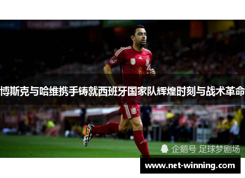 博斯克与哈维携手铸就西班牙国家队辉煌时刻与战术革命 博斯克与哈维携手铸就西班牙国家队辉煌时刻与战术革命