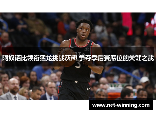 阿奴诺比领衔猛龙挑战灰熊 争夺季后赛席位的关键之战 阿奴诺比领衔猛龙挑战灰熊 争夺季后赛席位的关键之战