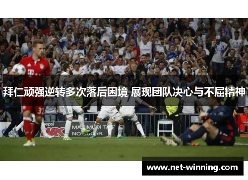 拜仁顽强逆转多次落后困境 展现团队决心与不屈精神 拜仁顽强逆转多次落后困境 展现团队决心与不屈精神