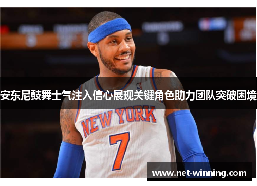 安东尼鼓舞士气注入信心展现关键角色助力团队突破困境 安东尼鼓舞士气注入信心展现关键角色助力团队突破困境