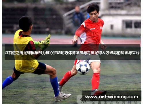 以前进之鹰足球俱乐部为核心推动地方体育发展与青年足球人才培养的探索与实践 以前进之鹰足球俱乐部为核心推动地方体育发展与青年足球人才培养的探索与实践