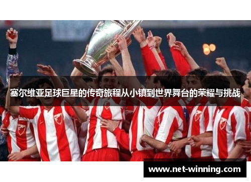 塞尔维亚足球巨星的传奇旅程从小镇到世界舞台的荣耀与挑战 塞尔维亚足球巨星的传奇旅程从小镇到世界舞台的荣耀与挑战