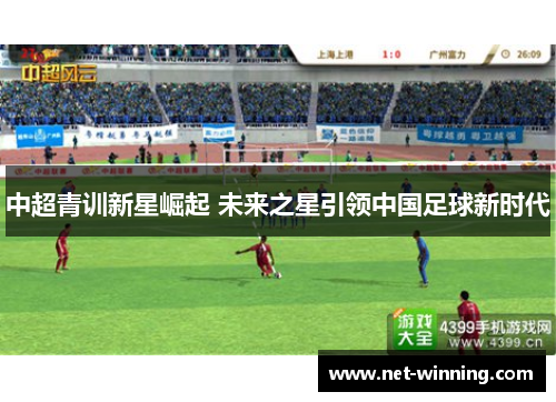 中超青训新星崛起 未来之星引领中国足球新时代 中超青训新星崛起 未来之星引领中国足球新时代