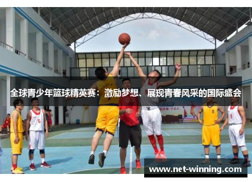 全球青少年篮球精英赛:激励梦想、展现青春风采的国际盛会 全球青少年篮球精英赛:激励梦想、展现青春风采的国际盛会