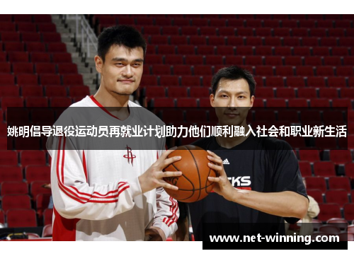 姚明倡导退役运动员再就业计划助力他们顺利融入社会和职业新生活 姚明倡导退役运动员再就业计划助力他们顺利融入社会和职业新生活