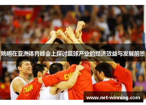 姚明在亚洲体育峰会上探讨篮球产业的经济效益与发展前景 姚明在亚洲体育峰会上探讨篮球产业的经济效益与发展前景