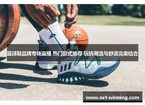 篮球鞋品牌专场直播 热门款式推荐 玩转潮流与舒适完美结合 篮球鞋品牌专场直播 热门款式推荐 玩转潮流与舒适完美结合
