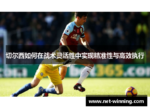 切尔西如何在战术灵活性中实现精准性与高效执行 切尔西如何在战术灵活性中实现精准性与高效执行