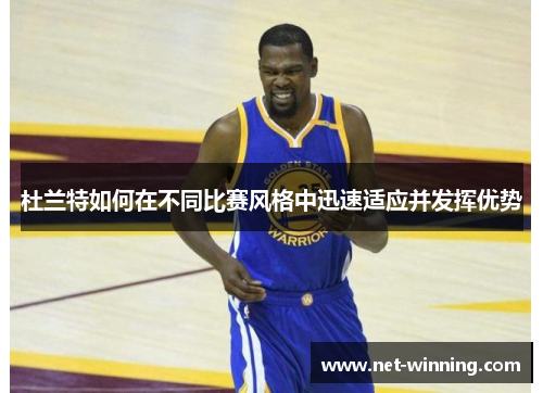 杜兰特如何在不同比赛风格中迅速适应并发挥优势