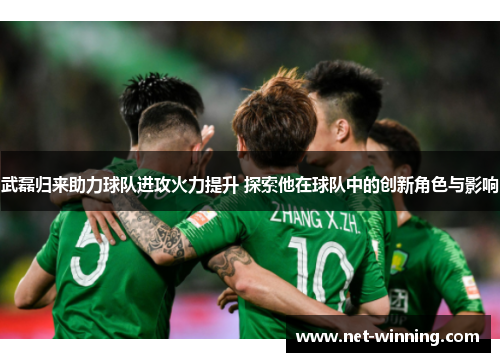 武磊归来助力球队进攻火力提升 探索他在球队中的创新角色与影响 武磊归来助力球队进攻火力提升 探索他在球队中的创新角色与影响
