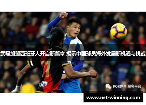 武磊加盟西班牙人开启新篇章 揭示中国球员海外发展新机遇与挑战