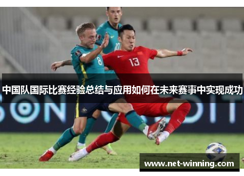 中国队国际比赛经验总结与应用如何在未来赛事中实现成功 中国队国际比赛经验总结与应用如何在未来赛事中实现成功