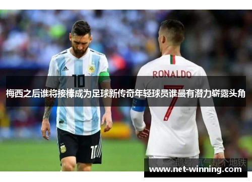 梅西之后谁将接棒成为足球新传奇年轻球员谁最有潜力崭露头角 梅西之后谁将接棒成为足球新传奇年轻球员谁最有潜力崭露头角
