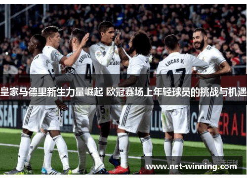 皇家马德里新生力量崛起 欧冠赛场上年轻球员的挑战与机遇 皇家马德里新生力量崛起 欧冠赛场上年轻球员的挑战与机遇