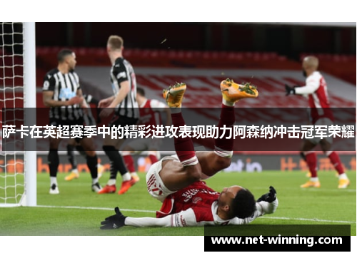 萨卡在英超赛季中的精彩进攻表现助力阿森纳冲击冠军荣耀 萨卡在英超赛季中的精彩进攻表现助力阿森纳冲击冠军荣耀
