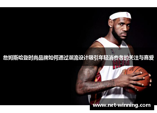 詹姆斯哈登时尚品牌如何通过潮流设计吸引年轻消费者的关注与喜爱 詹姆斯哈登时尚品牌如何通过潮流设计吸引年轻消费者的关注与喜爱