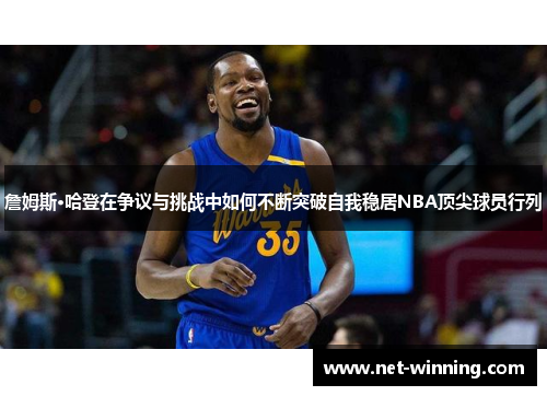 詹姆斯·哈登在争议与挑战中如何不断突破自我稳居NBA顶尖球员行列 詹姆斯·哈登在争议与挑战中如何不断突破自我稳居NBA顶尖球员行列