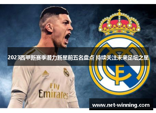 2023西甲新赛季潜力新星前五名盘点 持续关注未来足坛之星 2023西甲新赛季潜力新星前五名盘点 持续关注未来足坛之星