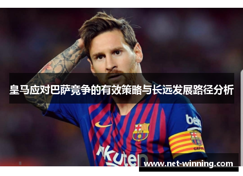 皇马应对巴萨竞争的有效策略与长远发展路径分析 皇马应对巴萨竞争的有效策略与长远发展路径分析