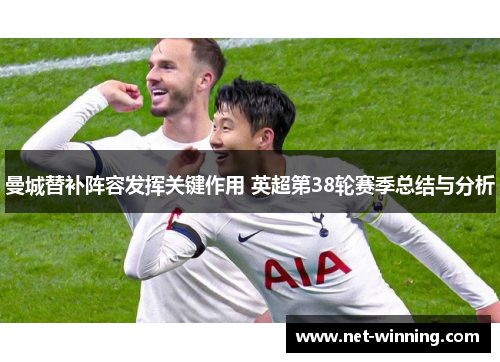 曼城替补阵容发挥关键作用 英超第38轮赛季总结与分析 曼城替补阵容发挥关键作用 英超第38轮赛季总结与分析