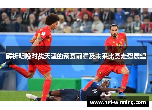解析明晚对战天津的预赛前瞻及未来比赛走势展望