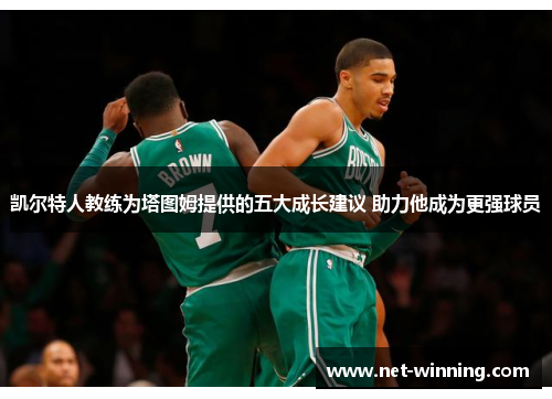 凯尔特人教练为塔图姆提供的五大成长建议 助力他成为更强球员 凯尔特人教练为塔图姆提供的五大成长建议 助力他成为更强球员