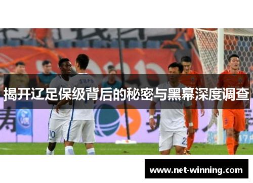 揭开辽足保级背后的秘密与黑幕深度调查 揭开辽足保级背后的秘密与黑幕深度调查