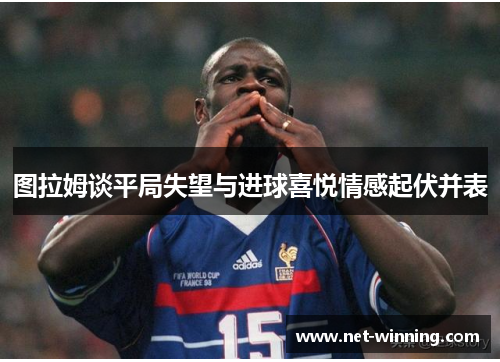 图拉姆谈平局失望与进球喜悦情感起伏并表