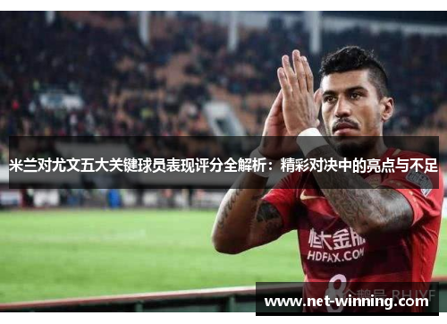 米兰对尤文五大关键球员表现评分全解析:精彩对决中的亮点与不足 米兰对尤文五大关键球员表现评分全解析:精彩对决中的亮点与不足