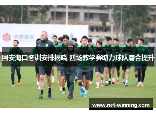 国安海口冬训安排揭晓 四场教学赛助力球队磨合提升 国安海口冬训安排揭晓 四场教学赛助力球队磨合提升