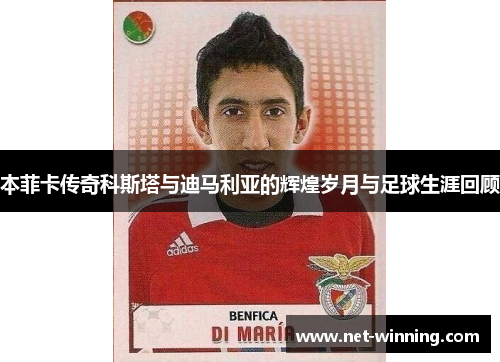 本菲卡传奇科斯塔与迪马利亚的辉煌岁月与足球生涯回顾 本菲卡传奇科斯塔与迪马利亚的辉煌岁月与足球生涯回顾