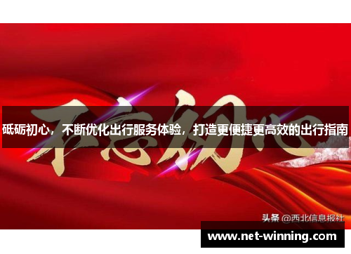 砥砺初心,不断优化出行服务体验,打造更便捷更高效的出行指南 砥砺初心,不断优化出行服务体验,打造更便捷更高效的出行指南